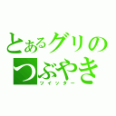 とあるグリのつぶやき（ツイッター）