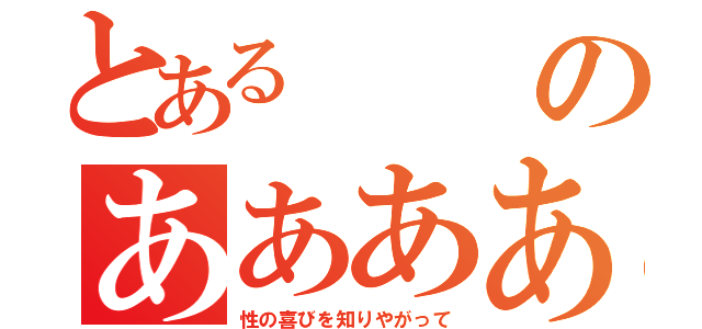 とあるのああああああああああああああ（性の喜びを知りやがって）