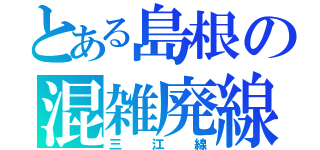 とある島根の混雑廃線（三江線）