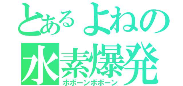 とあるよねの水素爆発（ボボーンボボーン）