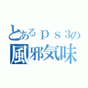 とあるｐｓ３の風邪気味（）