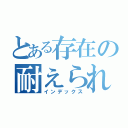 とある存在の耐えられない日常（インデックス）