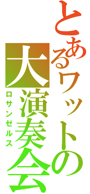 とあるワットの大演奏会（ロサンゼルス）