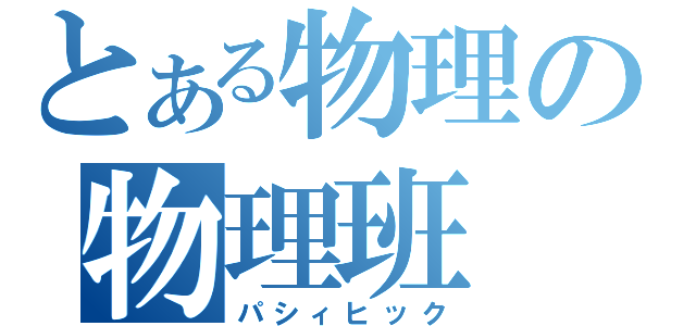 とある物理の物理班（パシィヒック）