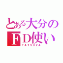 とある大分のＦＤ使い（ＴＡＴＳＵＹＡ）