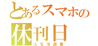 とあるスマホの休刊日（人生浮遊者）