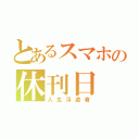 とあるスマホの休刊日（人生浮遊者）