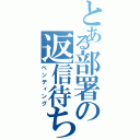 とある部署の返信待ち（ペンディング）