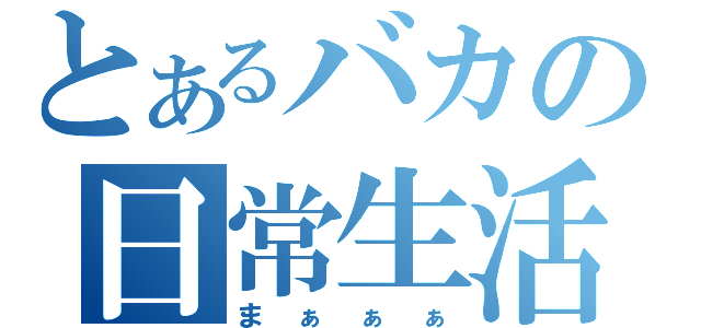 とあるバカの日常生活（まぁぁぁ）