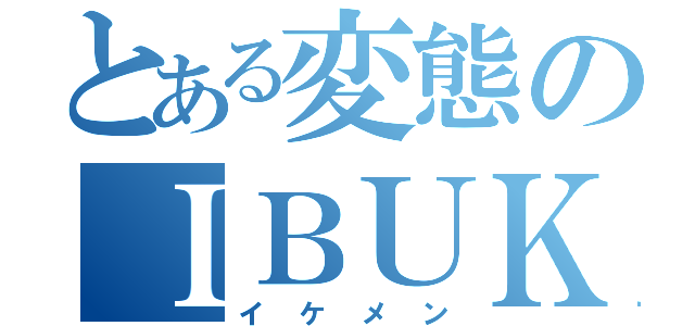 とある変態のＩＢＵＫＵ（イケメン）