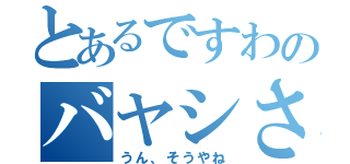 とあるですわのバヤシさん（うん、そうやね）