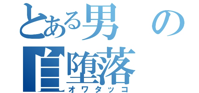 とある男の自堕落（オワタッコ）