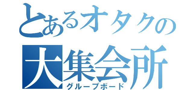 とあるオタクの大集会所（グループボード）