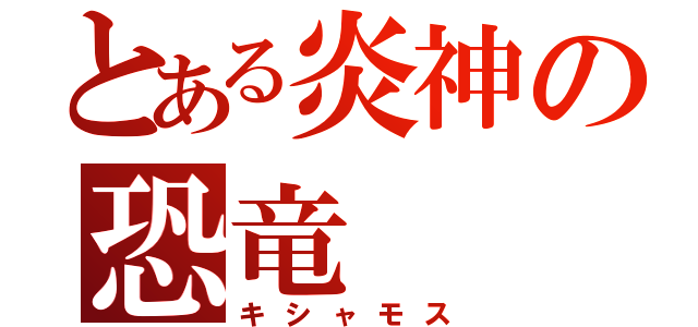 とある炎神の恐竜（キシャモス）