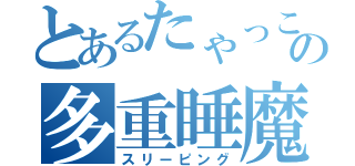 とあるたゃっこの多重睡魔（スリーピング）