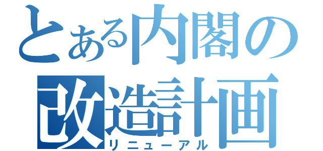 とある内閣の改造計画（リニューアル）