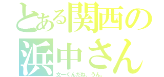 とある関西の浜中さん（文一くんだね、うん。）