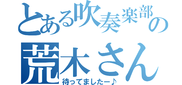 とある吹奏楽部の荒木さん（待ってましたー♪）