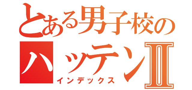 とある男子校のハッテン場Ⅱ（インデックス）