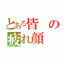 とある皆の疲れ顔（）