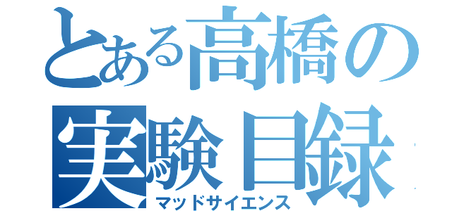 とある高橋の実験目録（マッドサイエンス）