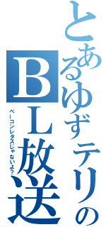 とあるゆずテリのＢＬ放送（ベーコンレタスじゃないよ？）