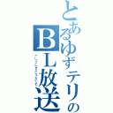 とあるゆずテリのＢＬ放送（ベーコンレタスじゃないよ？）