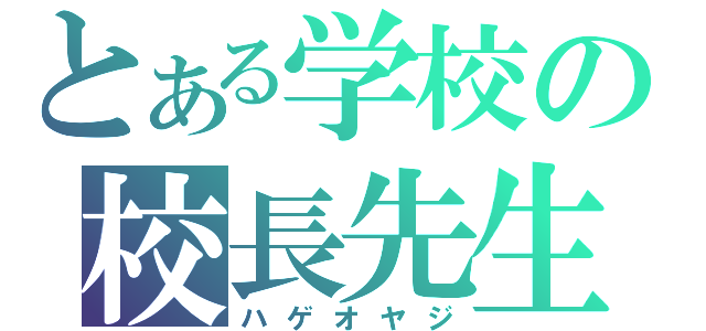 とある学校の校長先生（ハゲオヤジ）