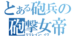 とある砲兵の砲撃女帝（リリレイン・イヴ）