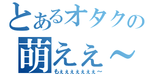 とあるオタクの萌えぇ～（もぇぇぇぇぇぇぇ～）