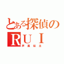 とある探偵のＲＵＩ（声真似主）