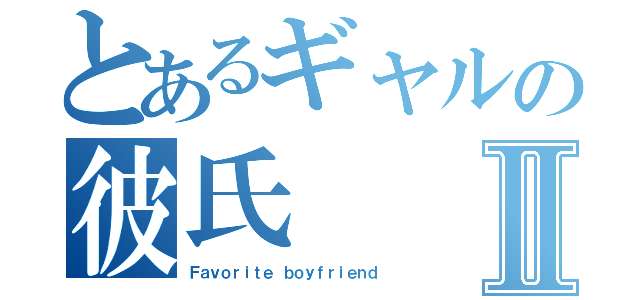 とあるギャルの彼氏Ⅱ（Ｆａｖｏｒｉｔｅ ｂｏｙｆｒｉｅｎｄ）