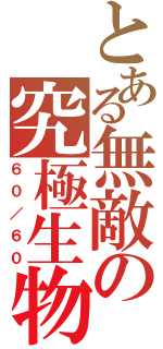 とある無敵の究極生物（６０／６０）