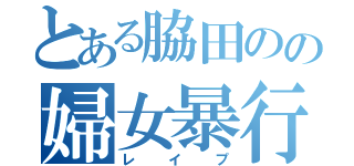 とある脇田のの婦女暴行（レイプ）