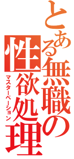 とある無職の性欲処理（マスターペーション）