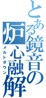 とある鏡音の炉心融解（メルトダウン）