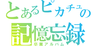 とあるピカチュウの記憶忘録（卒業アルバム）