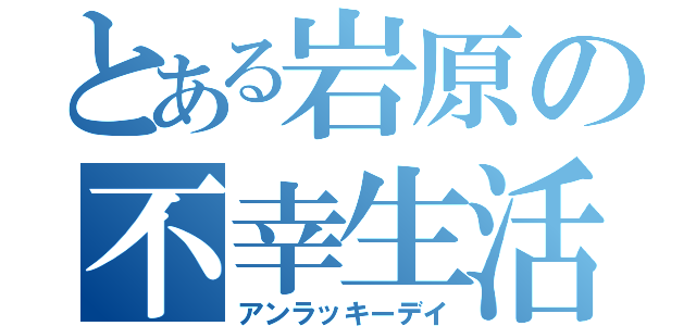 とある岩原の不幸生活（アンラッキーデイ）