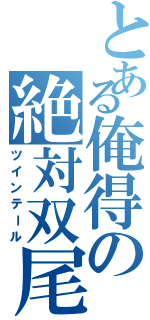 とある俺得の絶対双尾（ツインテール）