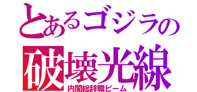 とあるゴジラの破壊光線（内閣総辞職ビーム）