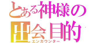 とある神様の出会目的（エンカウンター）