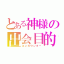 とある神様の出会目的（エンカウンター）