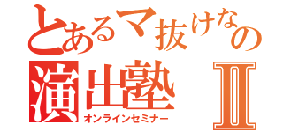 とあるマ抜けなの演出塾Ⅱ（オンラインセミナー）