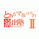 とあるマ抜けなの演出塾Ⅱ（オンラインセミナー）