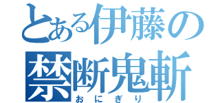 とある伊藤の禁断鬼斬（おにぎり）