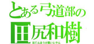 とある弓道部の田尻和樹（当てんほうが悪いとやん）