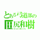 とある弓道部の田尻和樹（当てんほうが悪いとやん）