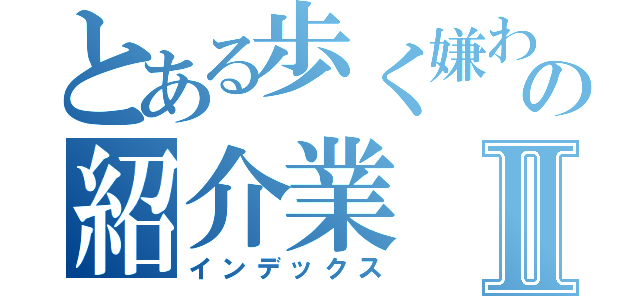 とある歩く嫌われ者の紹介業Ⅱ（インデックス）