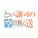 とある譲司の空間転送（テレポーター）