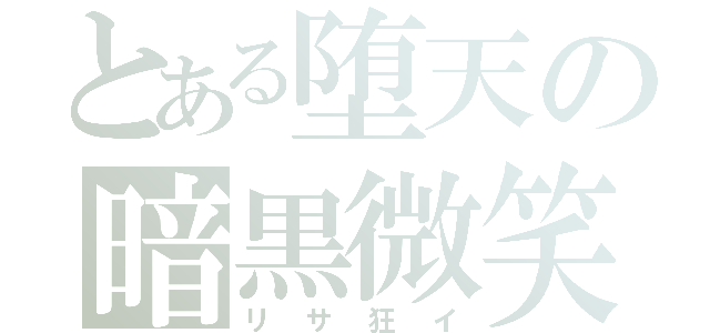 とある堕天の暗黒微笑（リサ狂イ）